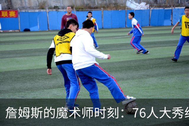 詹姆斯的魔术师时刻：76人大秀组织艺术